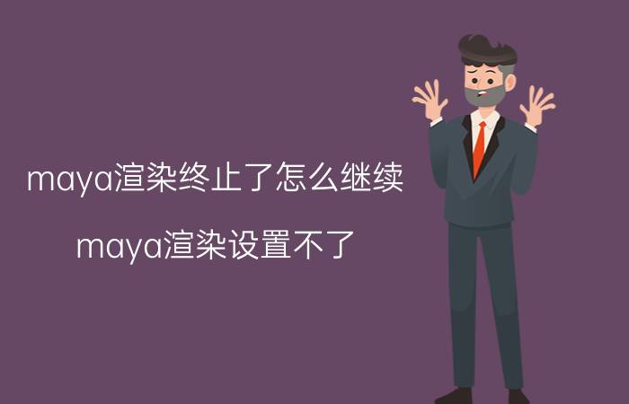 maya渲染终止了怎么继续 maya渲染设置不了？